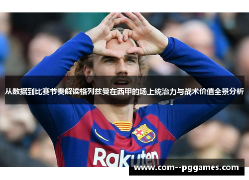 从数据到比赛节奏解读格列兹曼在西甲的场上统治力与战术价值全景分析 从数据到比赛节奏解读格列兹曼在西甲的场上统治力与战术价值全景分析
