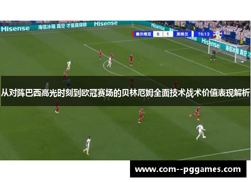 从对阵巴西高光时刻到欧冠赛场的贝林厄姆全面技术战术价值表现解析