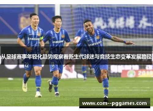 从足球赛事年轻化趋势观察看新生代球迷与竞技生态变革发展路径 从足球赛事年轻化趋势观察看新生代球迷与竞技生态变革发展路径
