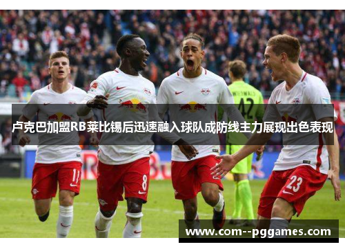 卢克巴加盟RB莱比锡后迅速融入球队成防线主力展现出色表现