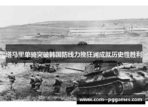 塔马里单骑突破韩国防线力挽狂澜成就历史性胜利