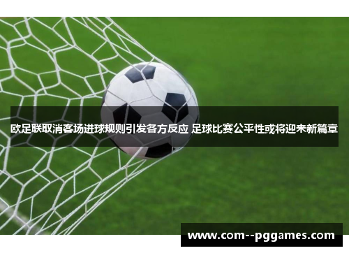欧足联取消客场进球规则引发各方反应 足球比赛公平性或将迎来新篇章